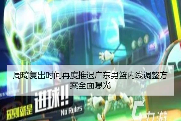 周琦复出时间再度推迟广东男篮内线调整方案全面曝光